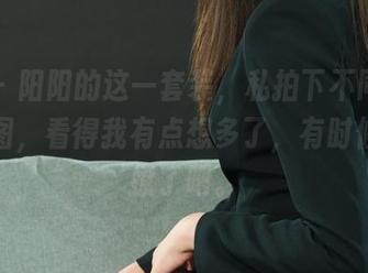 丽柜 - 阳阳的这一套装，私拍下不同视角的美图，看得我有点想多了，有时候也太撩了吧。